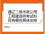 通辽二级市政公用工程建造师考试科目有哪些具体安排
