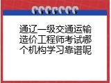 通辽一级交通运输造价工程师考试哪个机构学习靠谱呢