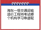 海东一级交通运输造价工程师考试哪个机构学习靠谱呢