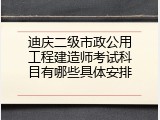 迪庆二级市政公用工程建造师考试科目有哪些具体安排