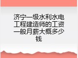 济宁一级水利水电工程建造师的工资一般月薪大概多少钱
