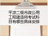平凉二级市政公用工程建造师考试科目有哪些具体安排