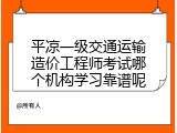 平凉一级交通运输造价工程师考试哪个机构学习靠谱呢