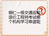 铜仁一级交通运输造价工程师考试哪个机构学习靠谱呢