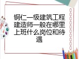 铜仁一级建筑工程建造师一般在哪里上班什么岗位和待遇