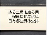毕节二级市政公用工程建造师考试科目有哪些具体安排