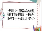 抚州交通运输总监理工程师网上报名服务平台网址多少