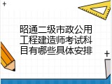 昭通二级市政公用工程建造师考试科目有哪些具体安排