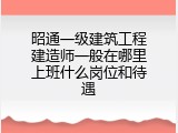昭通一级建筑工程建造师一般在哪里上班什么岗位和待遇