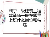 咸宁一级建筑工程建造师一般在哪里上班什么岗位和待遇