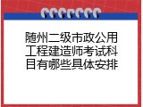 随州二级市政公用工程建造师考试科目有哪些具体安排
