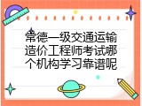 常德一级交通运输造价工程师考试哪个机构学习靠谱呢