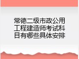 常德二级市政公用工程建造师考试科目有哪些具体安排