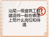 汕尾一级建筑工程建造师一般在哪里上班什么岗位和待遇