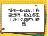 梅州一级建筑工程建造师一般在哪里上班什么岗位和待遇