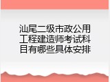 汕尾二级市政公用工程建造师考试科目有哪些具体安排