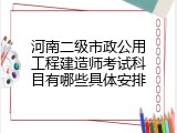 河南二级市政公用工程建造师考试科目有哪些具体安排