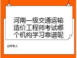 河南一级交通运输造价工程师考试哪个机构学习靠谱呢