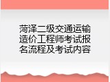 菏泽二级交通运输造价工程师考试报名流程及考试内容