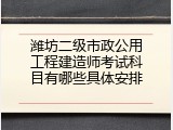 潍坊二级市政公用工程建造师考试科目有哪些具体安排