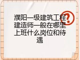 濮阳一级建筑工程建造师一般在哪里上班什么岗位和待遇