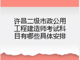 许昌二级市政公用工程建造师考试科目有哪些具体安排