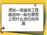 龙岩一级建筑工程建造师一般在哪里上班什么岗位和待遇