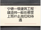 宁德一级建筑工程建造师一般在哪里上班什么岗位和待遇