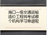 海口一级交通运输造价工程师考试哪个机构学习靠谱呢