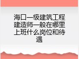 海口一级建筑工程建造师一般在哪里上班什么岗位和待遇