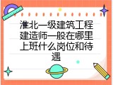 淮北一级建筑工程建造师一般在哪里上班什么岗位和待遇