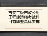 吉安二级市政公用工程建造师考试科目有哪些具体安排