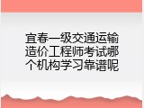 宜春一级交通运输造价工程师考试哪个机构学习靠谱呢