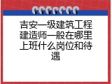 吉安一级建筑工程建造师一般在哪里上班什么岗位和待遇
