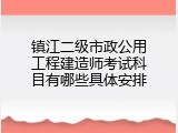 镇江二级市政公用工程建造师考试科目有哪些具体安排