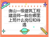 白山一级建筑工程建造师一般在哪里上班什么岗位和待遇