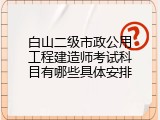 白山二级市政公用工程建造师考试科目有哪些具体安排