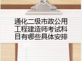 通化二级市政公用工程建造师考试科目有哪些具体安排