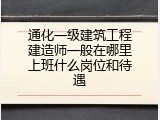 通化一级建筑工程建造师一般在哪里上班什么岗位和待遇