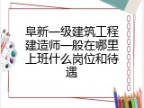 阜新一级建筑工程建造师一般在哪里上班什么岗位和待遇
