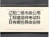 辽阳二级市政公用工程建造师考试科目有哪些具体安排
