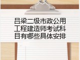 吕梁二级市政公用工程建造师考试科目有哪些具体安排