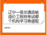 辽宁一级交通运输造价工程师考试哪个机构学习靠谱呢
