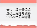 大庆一级交通运输造价工程师考试哪个机构学习靠谱呢
