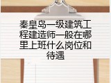 秦皇岛一级建筑工程建造师一般在哪里上班什么岗位和待遇