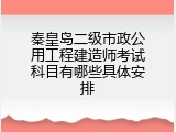 秦皇岛二级市政公用工程建造师考试科目有哪些具体安排