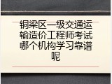 铜梁区一级交通运输造价工程师考试哪个机构学习靠谱呢