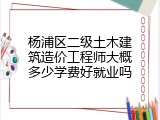 杨浦区二级土木建筑造价工程师大概多少学费好就业吗