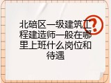 北碚区一级建筑工程建造师一般在哪里上班什么岗位和待遇