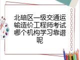 北碚区一级交通运输造价工程师考试哪个机构学习靠谱呢